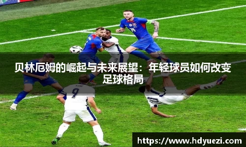 贝林厄姆的崛起与未来展望：年轻球员如何改变足球格局