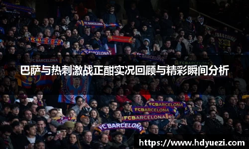 巴萨与热刺激战正酣实况回顾与精彩瞬间分析
