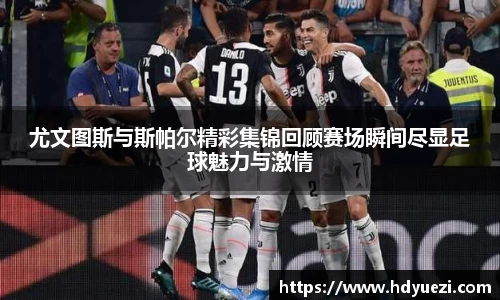 尤文图斯与斯帕尔精彩集锦回顾赛场瞬间尽显足球魅力与激情